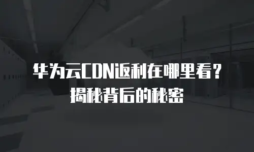 华为云CDN返利在哪里看？揭秘背后的秘密
