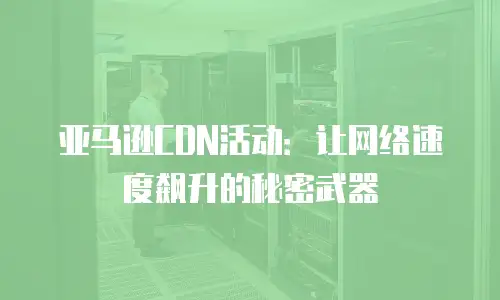 亚马逊CDN活动：让网络速度飙升的秘密武器
