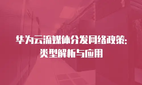华为云流媒体分发网络政策:类型解析与应用