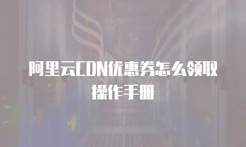 阿里云CDN优惠券怎么领取操作手册