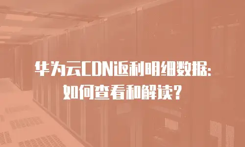 华为云CDN返利明细数据：如何查看和解读？