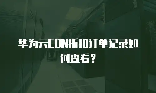 华为云CDN折扣订单记录如何查看？