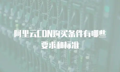 阿里云CDN购买条件有哪些要求和标准