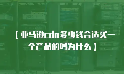 【亚马逊cdn多少钱合适买一个产品的吗为什么】