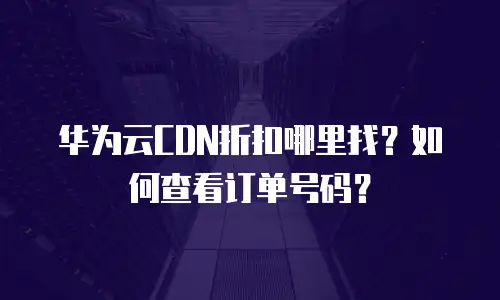 华为云CDN折扣哪里找？如何查看订单号码？
