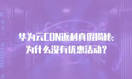 华为云CDN返利真假揭秘：为什么没有优惠活动？