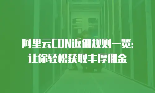 阿里云CDN返佣规则一览：让你轻松获取丰厚佣金