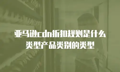 亚马逊cdn折扣规则是什么类型产品类别的类型