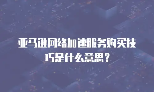 亚马逊网络加速服务购买技巧是什么意思？