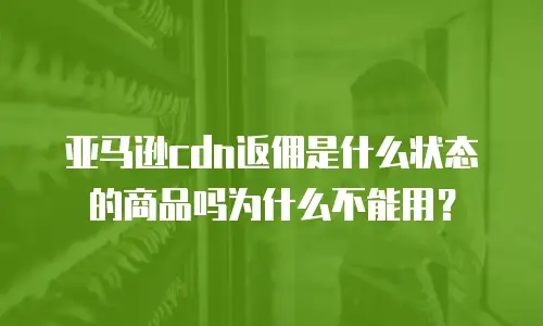 亚马逊cdn返佣是什么状态的商品吗为什么不能用？