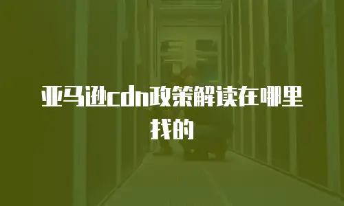 亚马逊cdn政策解读在哪里找的