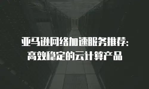 亚马逊网络加速服务推荐：高效稳定的云计算产品