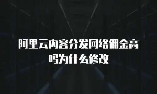 阿里云内容分发网络佣金高吗为什么修改