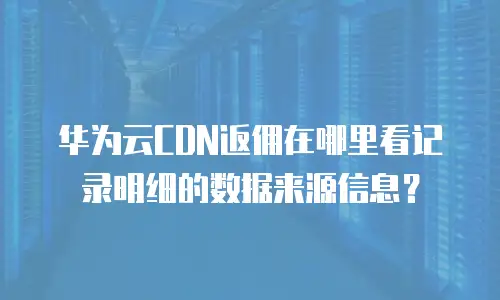 华为云CDN返佣在哪里看记录明细的数据来源信息？