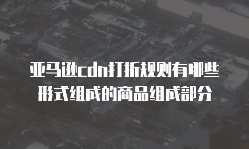 亚马逊cdn打折规则有哪些形式组成的商品组成部分