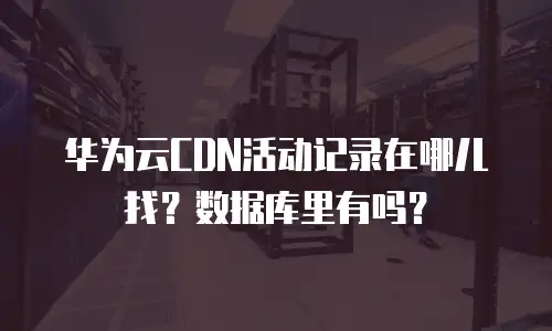 华为云CDN活动记录在哪儿找？数据库里有吗？
