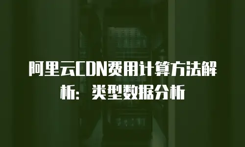 阿里云CDN费用计算方法解析：类型数据分析