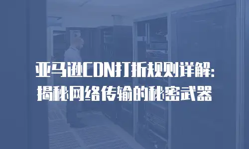 亚马逊CDN打折规则详解：揭秘网络传输的秘密武器