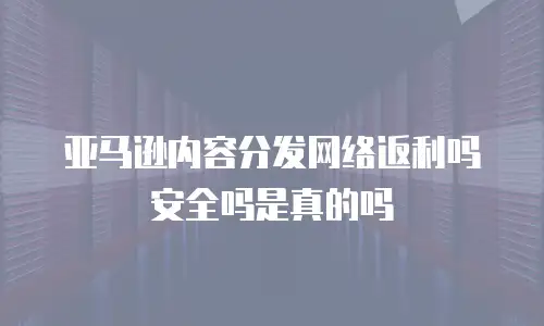 亚马逊内容分发网络返利吗安全吗是真的吗