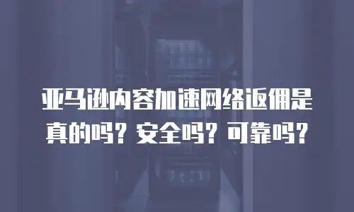 亚马逊内容加速网络返佣是真的吗？安全吗？可靠吗？