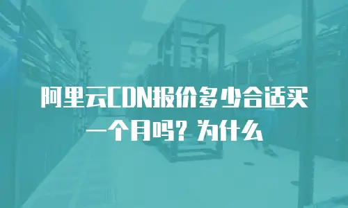 阿里云CDN报价多少合适买一个月吗？为什么