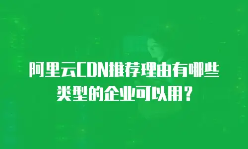 阿里云CDN推荐理由有哪些类型的企业可以用？