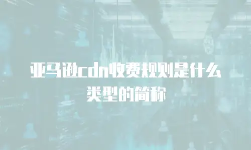 亚马逊cdn收费规则是什么类型的简称