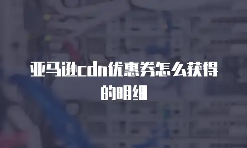 亚马逊cdn优惠券怎么获得的明细