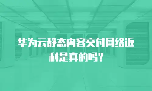 华为云静态内容交付网络返利是真的吗？
