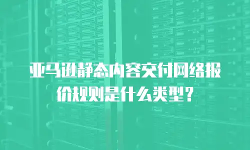 亚马逊静态内容交付网络报价规则是什么类型？