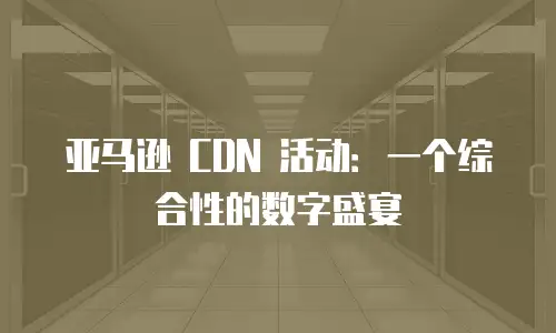 亚马逊 CDN 活动：一个综合性的数字盛宴