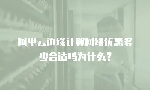 阿里云边缘计算网络优惠多少合适吗为什么？