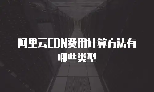 阿里云CDN费用计算方法有哪些类型