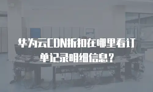 华为云CDN折扣在哪里看订单记录明细信息？