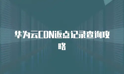 华为云CDN返点记录查询攻略