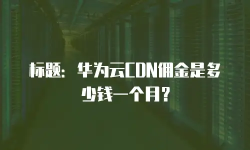 标题：华为云CDN佣金是多少钱一个月？