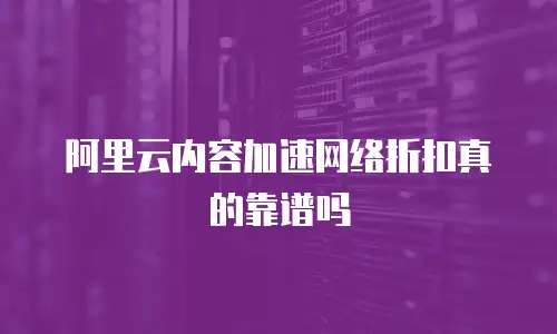 阿里云内容加速网络折扣真的靠谱吗