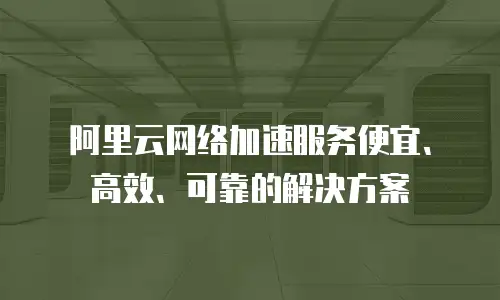 阿里云网络加速服务便宜、高效、可靠的解决方案