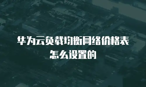 华为云负载均衡网络价格表怎么设置的