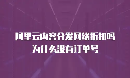 阿里云内容分发网络折扣吗为什么没有订单号