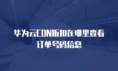 华为云CDN折扣在哪里查看订单号码信息