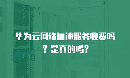 华为云网络加速服务收费吗？是真的吗？