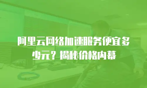 阿里云网络加速服务便宜多少元？揭秘价格内幕