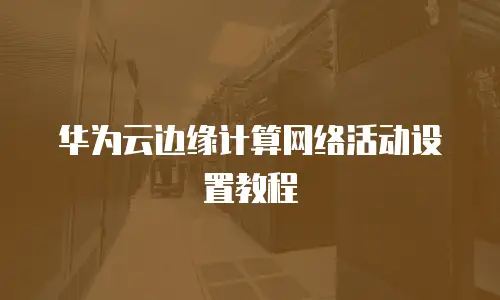 华为云边缘计算网络活动设置教程