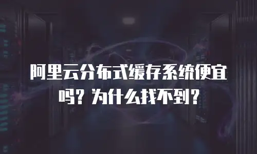 阿里云分布式缓存系统便宜吗？为什么找不到？