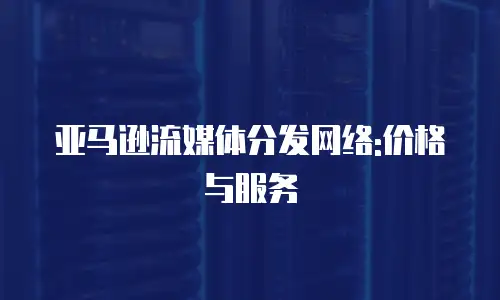 亚马逊流媒体分发网络:价格与服务