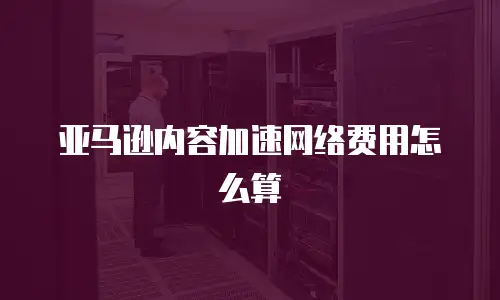 亚马逊内容加速网络费用怎么算