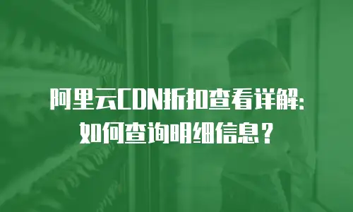 阿里云CDN折扣查看详解：如何查询明细信息？