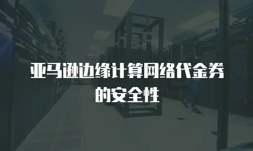 亚马逊边缘计算网络代金券的安全性