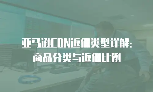 亚马逊CDN返佣类型详解：商品分类与返佣比例